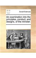 An Examination Into the Principles, Conduct, and Designs, of the Minister.: (English)