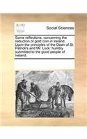 Some Reflections, Concerning the Reduction of Gold Coin in Ireland. Upon the Principles of the Dean of St. Patrick's and Mr. Lock: (English)