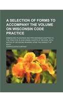 A Selection of Forms to Accompany the Volume on Wisconsin Code Practice; Embracing Pleadings and Proceedings Adapted to the Practice in Wisconsin Co
