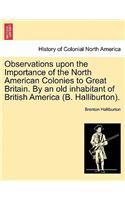 Observations Upon the Importance of the North American Colonies to Great Britain. by an Old Inhabitant of British America (B. Halliburton).: (English)