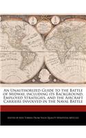 An Unauthorized Guide to the Battle of Midway, Including Its Background, Employed Strategies, and the Aircraft Carriers Involved in the Naval Battle