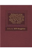 Molding and Curing Ornamental Concrete; A Practical Treatise Covering the Various Methods of Preparing the Molds and Filling with the Concrete Mixture