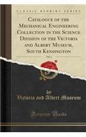 Catalogue of the Mechanical Engineering Collection in the Science Division of the Victoria and Albert Museum, South Kensington, Vol. 1 (Classic Reprint)