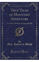 True Tales of Mountain Adventure: For Non-Climbers Young and Old (Classic Reprint): For Non-Climbers Young and Old (Classic Reprint)