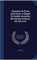 Acrostics In Prose And Verse, A Sequel To Double Acrostics By Various Authors, Ed. By A.e.h