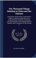 Ten Thousand Things Relating to China and the Chinese: An Epitome of the Genius, Government, History, Literature, Agriculture, Arts, Trade, Manners, Customs, and Social Life of the People of the Celestia