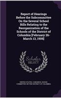 Report of Hearings Before the Subcommittee on the Several School Bills Relating to the Reorganization of the Schools of the District of Columbia [February 26-March 13, 1906]