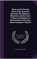 Hints on the Present State of the Question Between His Majesty's Ministers and the Court of Directors Relative to the Renewal of the East-India Company's Charter