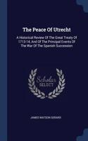 The Peace Of Utrecht: A Historical Review Of The Great Treaty Of 1713-14, And Of The Principal Events Of The War Of The Spanish Succession