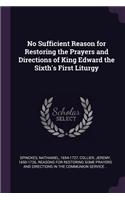 No Sufficient Reason for Restoring the Prayers and Directions of King Edward the Sixth's First Liturgy