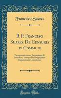 R. P. Francisci Suarez de Censuris in Communi: Excommunicatione, Suspensione, Et Interdicto, Itemque de Irregularitate Disputationes Complectens (Classic Reprint)