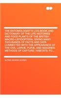 The Entomologist's Log-Book and Dictionary of the Life Histories and Food Plants of the British Macro-Lepidoptera, Giving Many Thousands of Facts and Data Connected with the Appearance of the Ova, Larvæ, Pupæ, and Imagines