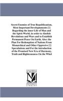 Secret Enemies of True Republicanism, Most Important Developmments [!] Regarding the inner Life of Man and the Spirit World, in order to Abolish Revolutions and Wars and to Establish Permanent Peace On Earth, Also