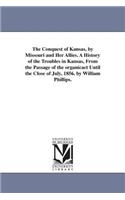 Conquest of Kansas, by Missouri and Her Allies. A History of the Troubles in Kansas, From the Passage of the organicact Until the Close of July, 1856. by William Phillips.