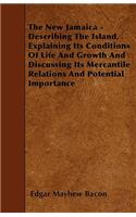 The New Jamaica - Describing The Island, Explaining Its Conditions Of Life And Growth And Discussing Its Mercantile Relations And Potential Importance
