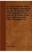 A Treatise On The Teeth Of The Horse, Shewing Its Age By The Changes The Teeth Undergo, From A Foal Up To Twenty-Three Years Old, Especially After The Eighth Year