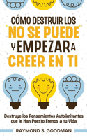 Cómo Destruir los "No Se Puede" y Empezar a Creer en Ti: Destruye los Pensamientos Autolimitantes que le Han Puesto Frenos a tu Vida