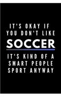 It's Okay If You Don't Like Soccer It's Kind Of A Smart People Sport Anyway: Funny Journal Gift For Him / Her Athlete Softback Writing Book Notebook (6" x 9") 120 Lined Pages