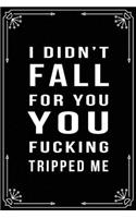 I Didn't Fall for You, You Fucking Tripped Me: Funny Relationship, Anniversary, Valentines Day, Birthday, Break Up, Gag Gift for men, women, boyfriend, girlfriend, or coworker.