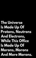 The Universe Is Made Up of Protons Neutrons and Electrons While This Office Is Made Up of Morons, Morons and More Morons
