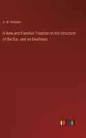 A New and Familiar Treatise on the Structure of the Ear, and on Deafness