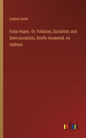 False Hopes. Or, Fallacies, Socialistic and Semi-socialistic, Briefly Answered. An Address