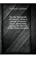 On the Threshold of Central Africa a Record of Twenty Years' Pioneering Among the Barotsi of the Upper Zambesi