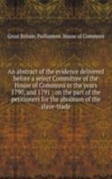 abstract of the evidence delivered before a select Committee of the House of Commons in the years 1790, and 1791