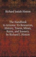 Handbook to Arizona: Its Resources, History, Towns, Mines, Ruins, and Scenery. by Richard J. Hinton