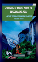 A Complete Travel Guide to Switzerland 2023: Explore the Majestic Swiss Alps and its Splendid Sights