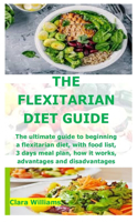 The Flexitarian Diet Guide: The ultimate guide to beginning a flexitarian diet, with food list, 3 days meal plan, how it works, advantages and disadvantages