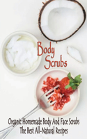 Body Scrubs: Organic Homemade Body And Face Scrubs, The Best All-Natural Recipes: homemade body scrub