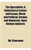 The Speculatist; A Collection of Letters and Essays, Moral and Political, Serious and Humorous Upon Various Subjects