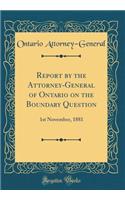 Report by the Attorney-General of Ontario on the Boundary Question: 1st November, 1881 (Classic Reprint)