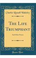 The Life Triumphant: And Other Poems (Classic Reprint)