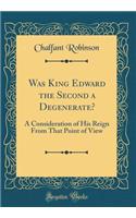 Was King Edward the Second a Degenerate?: A Consideration of His Reign from That Point of View (Classic Reprint)