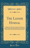 The Lesser Hymnal: A Collection of Hymns for the Sunday School and Social Worship, Selected Chiefly From the Standard Hymn-Book of the Methodist Episcopal Church (Classic Reprint)
