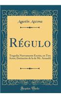 Rï¿½gulo: Tragedia Nuevamente Escrita, En Tres Actos; (Imitaciï¿½n de la de Mr. Arnault) (Classic Reprint): Tragedia Nuevamente Escrita, En Tres Actos; (Imitaciï¿½n de la de Mr. Arnault) (Classic Reprint)