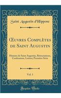 Oeuvres ComplÃ¨tes de Saint Augustin, Vol. 1: Histoire de Saint Augustin, RÃ©tractations, Confessions, Lettres; PremiÃ¨re SÃ©rie (Classic Reprint)