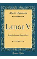 Luigi V: Tragedia Lirica in Quattro Parti (Classic Reprint)