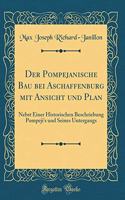 Der Pompejanische Bau Bei Aschaffenburg Mit Ansicht Und Plan: Nebst Einer Historischen Beschriebung Pompeji's Und Seines Untergangs (Classic Reprint)