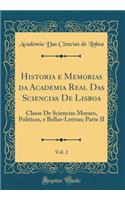 Historia e Memorias da Academia Real Das Sciencias De Lisboa, Vol. 2: Classe De Sciencias Moraes, Politicas, e Bellas-Lettras; Parte II (Classic Reprint)