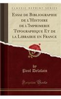 Essai de Bibliographie de l'Histoire de l'Imprimerie Typographique Et de la Librairie En France (Classic Reprint)