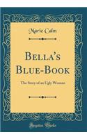 Bella's Blue-Book: The Story of an Ugly Woman (Classic Reprint)