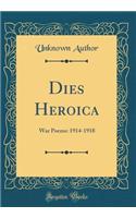 Dies Heroica: War Poems: 1914-1918 (Classic Reprint)
