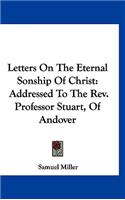 Letters On The Eternal Sonship Of Christ: Addressed To The Rev. Professor Stuart, Of Andover