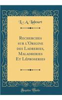 Recherches Sur l'Origine Des Ladreries, Maladreries Et LÃ©proseries (Classic Reprint)