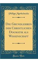 Die Grundlehren der Christlichen Dogmatik als Wissenschaft (Classic Reprint)