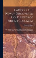 Cariboo, the Newly Discovered Gold Fields of British Columbia [microform]: Fully Described by a Returned Digger, Who Has Made His Own Fortune There, and Advises Others to Go and Do Likewise