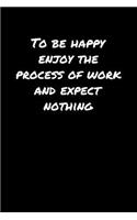 To Be Happy Enjoy The Process Of Work and Expect Nothing
